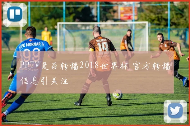 PPTV是否转播2018世界杯 官方转播信息引关注