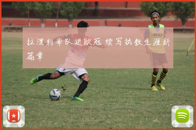 拉涅利率队进欧冠 续写执教生涯新篇章