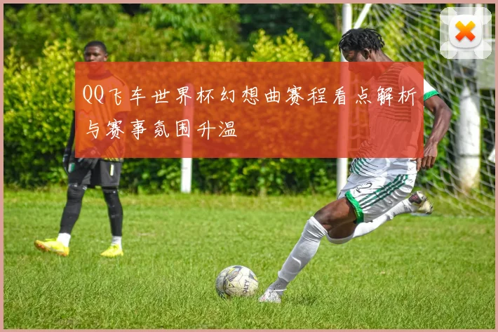 QQ飞车世界杯幻想曲赛程看点解析与赛事氛围升温