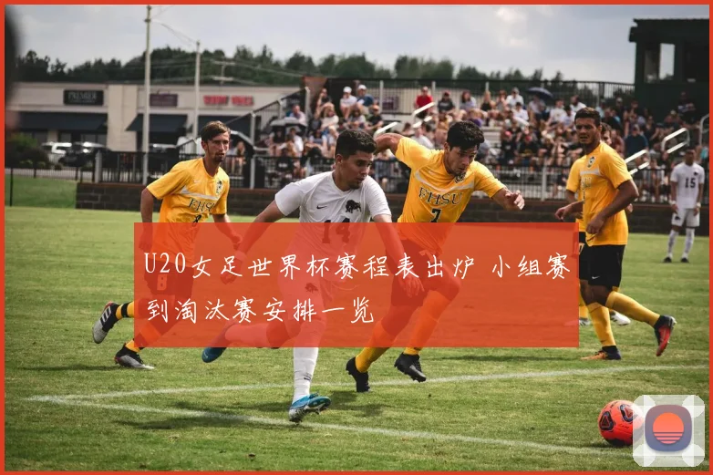 U20女足世界杯赛程表出炉 小组赛到淘汰赛安排一览