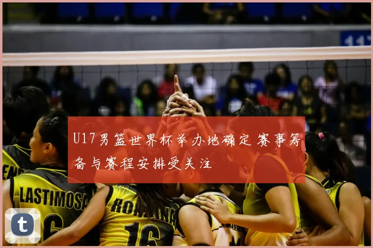 U17男篮世界杯举办地确定 赛事筹备与赛程安排受关注