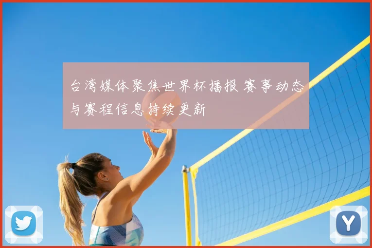 台湾媒体聚焦世界杯播报 赛事动态与赛程信息持续更新