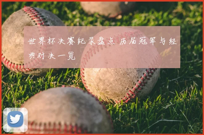 世界杯决赛纪录盘点 历届冠军与经典对决一览