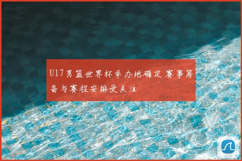 U17男篮世界杯举办地确定 赛事筹备与赛程安排受关注
