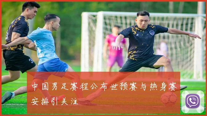 中国男足赛程公布世预赛与热身赛安排引关注