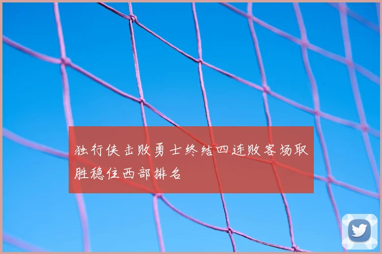 独行侠击败勇士终结四连败客场取胜稳住西部排名