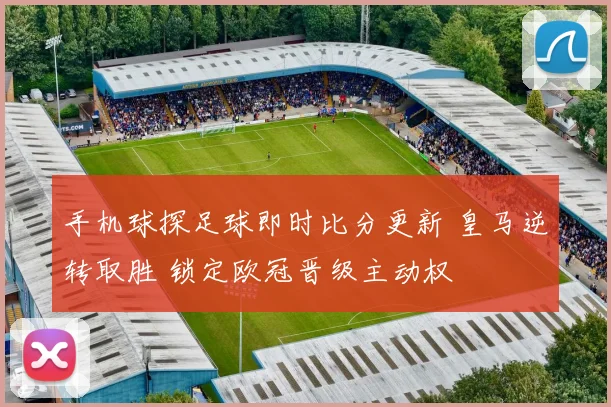 手机球探足球即时比分更新 皇马逆转取胜 锁定欧冠晋级主动权