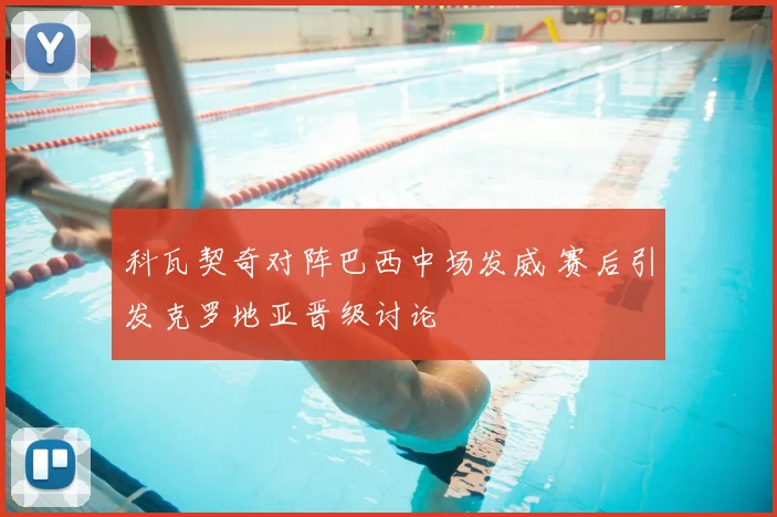 科瓦契奇对阵巴西中场发威 赛后引发克罗地亚晋级讨论