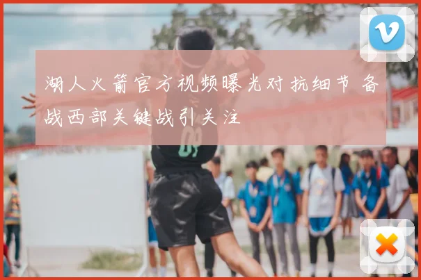 湖人火箭官方视频曝光对抗细节 备战西部关键战引关注