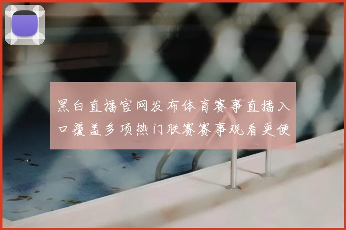 黑白直播官网发布体育赛事直播入口覆盖多项热门联赛赛事观看更便捷