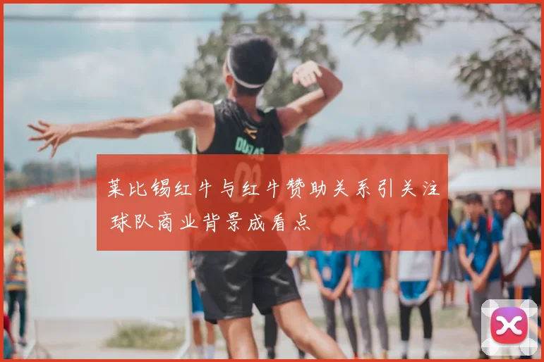 莱比锡红牛与红牛赞助关系引关注 球队商业背景成看点
