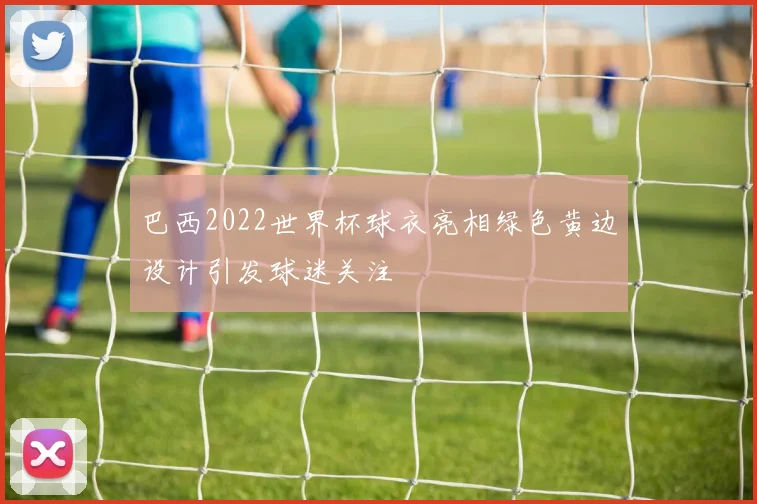 巴西2022世界杯球衣亮相绿色黄边设计引发球迷关注