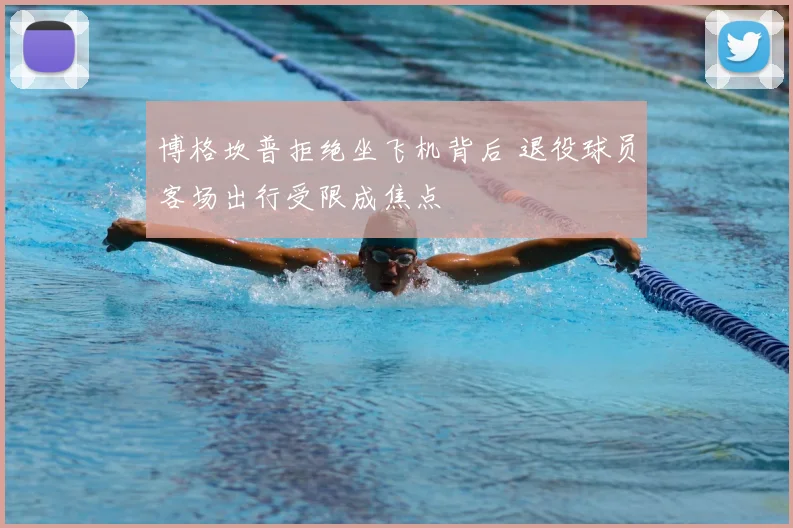 博格坎普拒绝坐飞机背后 退役球员客场出行受限成焦点