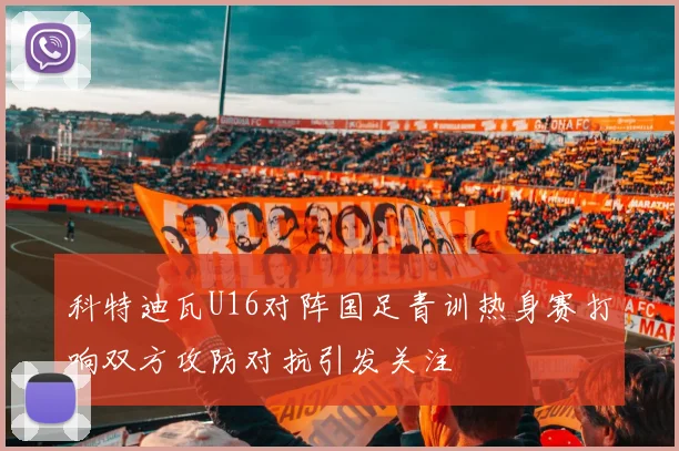 科特迪瓦U16对阵国足青训热身赛打响双方攻防对抗引发关注