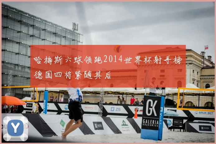 哈梅斯六球领跑2014世界杯射手榜德国四将紧随其后