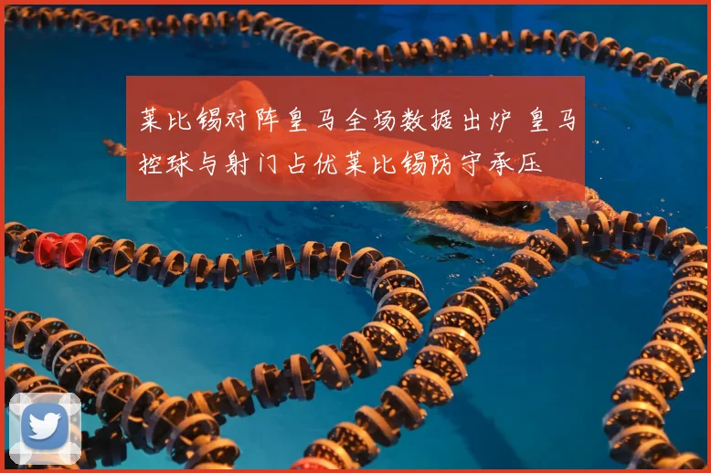 莱比锡对阵皇马全场数据出炉 皇马控球与射门占优莱比锡防守承压