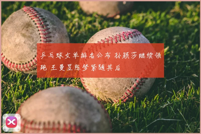 乒乓球女单排名公布 孙颖莎继续领跑 王曼昱陈梦紧随其后