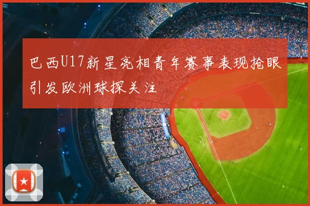 巴西U17新星亮相青年赛事表现抢眼引发欧洲球探关注