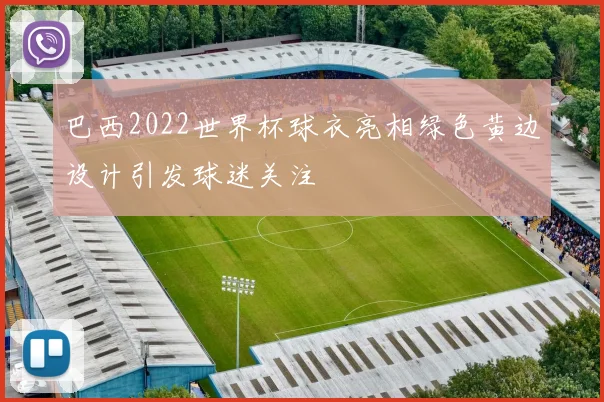 巴西2022世界杯球衣亮相绿色黄边设计引发球迷关注
