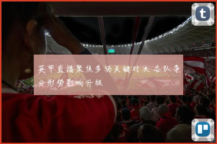 英甲直播聚焦多场关键对决 各队争分形势影响升级