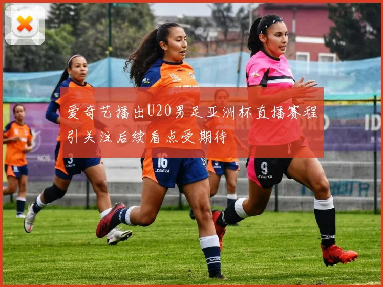 爱奇艺播出U20男足亚洲杯直播赛程引关注后续看点受期待