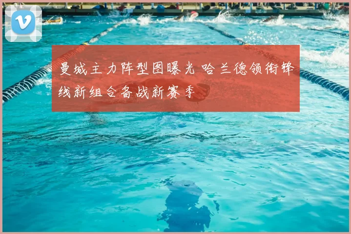 曼城主力阵型图曝光 哈兰德领衔锋线新组合备战新赛季