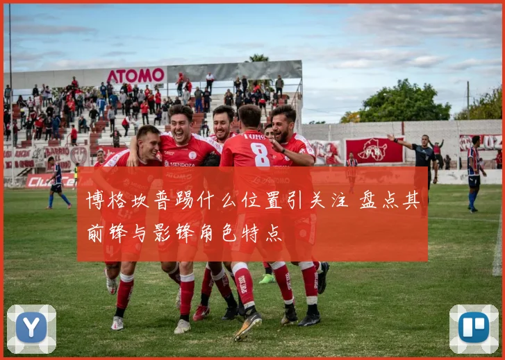 博格坎普踢什么位置引关注 盘点其前锋与影锋角色特点