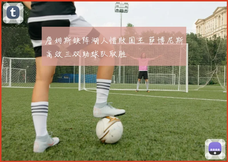 詹姆斯缺阵湖人惜败国王 萨博尼斯高效三双助球队取胜