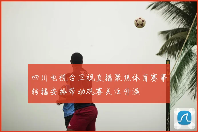 四川电视台卫视直播聚焦体育赛事转播安排带动观赛关注升温