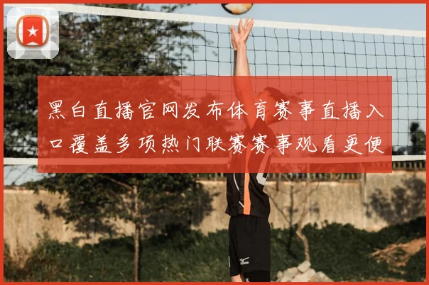 黑白直播官网发布体育赛事直播入口覆盖多项热门联赛赛事观看更便捷