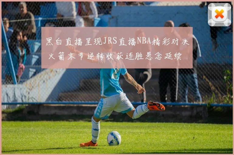黑白直播呈现JRS直播NBA精彩对决 火箭末节逆转收获连胜悬念延续