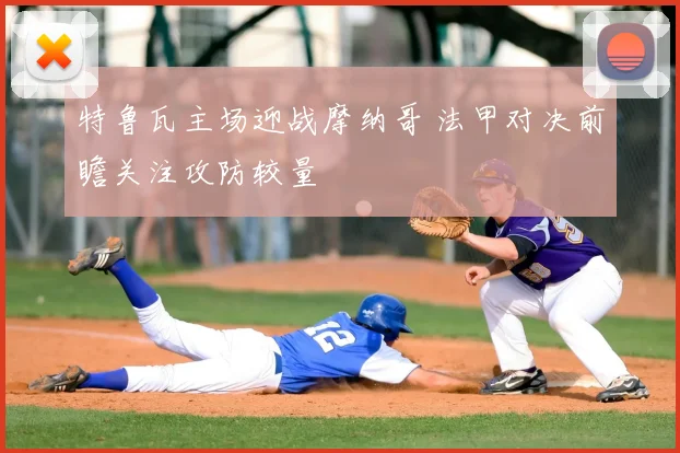 特鲁瓦主场迎战摩纳哥 法甲对决前瞻关注攻防较量