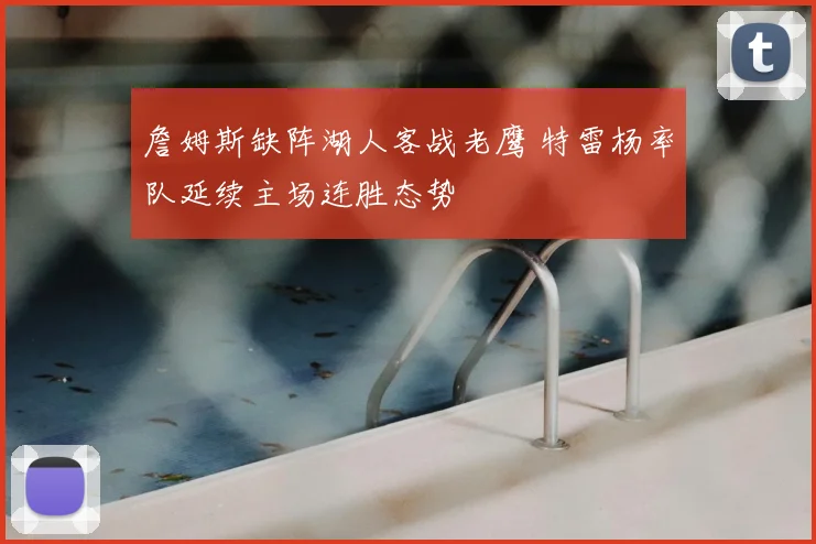 詹姆斯缺阵湖人客战老鹰 特雷杨率队延续主场连胜态势