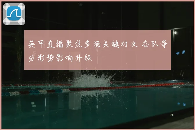 英甲直播聚焦多场关键对决 各队争分形势影响升级