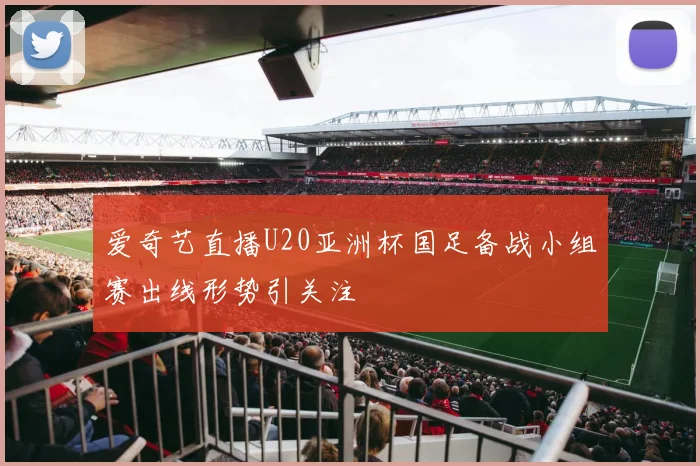 爱奇艺直播U20亚洲杯国足备战小组赛出线形势引关注