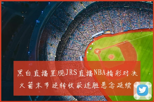 黑白直播呈现JRS直播NBA精彩对决 火箭末节逆转收获连胜悬念延续