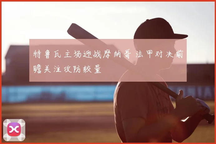 特鲁瓦主场迎战摩纳哥 法甲对决前瞻关注攻防较量