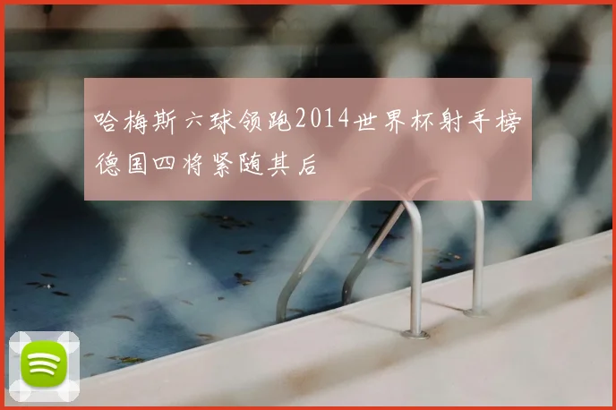 哈梅斯六球领跑2014世界杯射手榜德国四将紧随其后