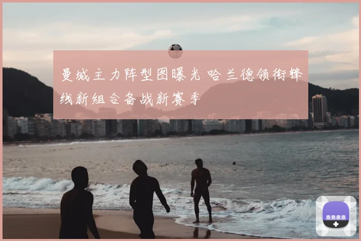 曼城主力阵型图曝光 哈兰德领衔锋线新组合备战新赛季
