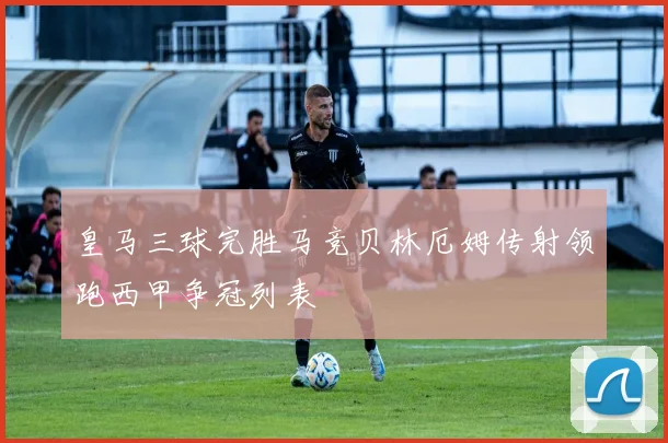 皇马三球完胜马竞贝林厄姆传射领跑西甲争冠列表