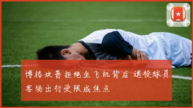 博格坎普拒绝坐飞机背后 退役球员客场出行受限成焦点